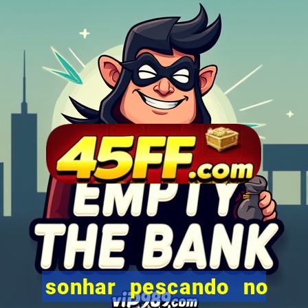 sonhar pescando no jogo do bicho